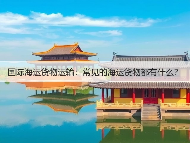 国际海运货物运输:常见的海运货物都有什么?(图3) 国际海运货物运输:常见的海运货物都有什么?(图3)