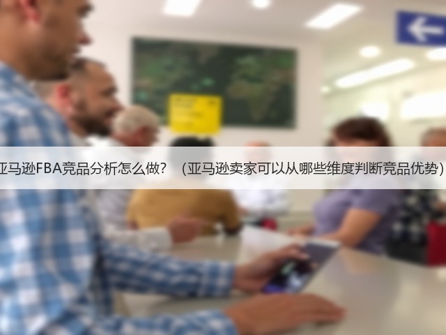 亚马逊FBA竞品分析怎么做？（亚马逊卖家可以从哪些维度判断竞品优势）(图3)