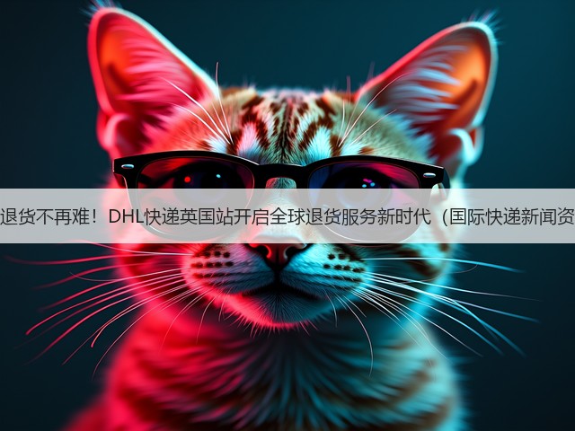 跨境退货不再难!DHL快递英国站开启全球退货服务新时代(国际快递新闻资讯)(图2) 跨境退货不再难!DHL快递英国站开启全球退货服务新时代(国际快递新闻资讯)(图2)