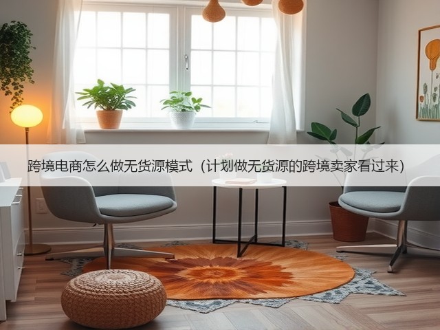 跨境电商怎么做无货源模式(计划做无货源的跨境卖家看过来)(图1) 跨境电商怎么做无货源模式(计划做无货源的跨境卖家看过来)(图1)