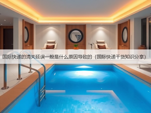 国际快递的清关延误一般是什么原因导致的(国际快递干货知识分享)(图2) 国际快递的清关延误一般是什么原因导致的(国际快递干货知识分享)(图2)