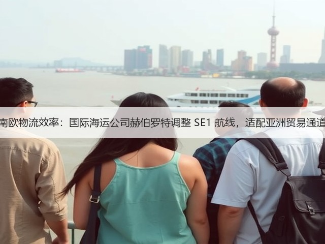 锚定南欧物流效率:国际海运公司赫伯罗特调整 SE1 航线,适配亚洲贸易通道需求(图2) 锚定南欧物流效率:国际海运公司赫伯罗特调整 SE1 航线,适配亚洲贸易通道需求(图2)