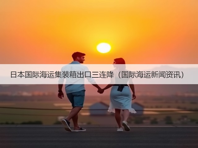 日本国际海运集装箱出口三连降（国际海运新闻资讯）(图2)