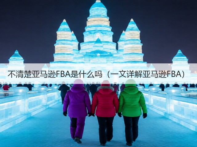 不清楚亚马逊FBA是什么吗(一文详解亚马逊FBA)(图1) 不清楚亚马逊FBA是什么吗(一文详解亚马逊FBA)(图1)