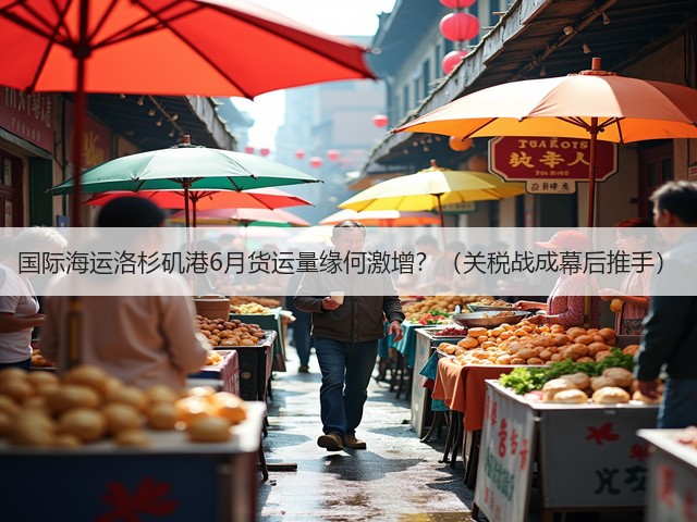 国际海运洛杉矶港6月货运量缘何激增?(关税战成幕后推手)(图2) 国际海运洛杉矶港6月货运量缘何激增?(关税战成幕后推手)(图2)