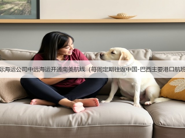 国际海运公司中远海运开通南美航线（每周定期往返中国-巴西主要港口航班）(图1)