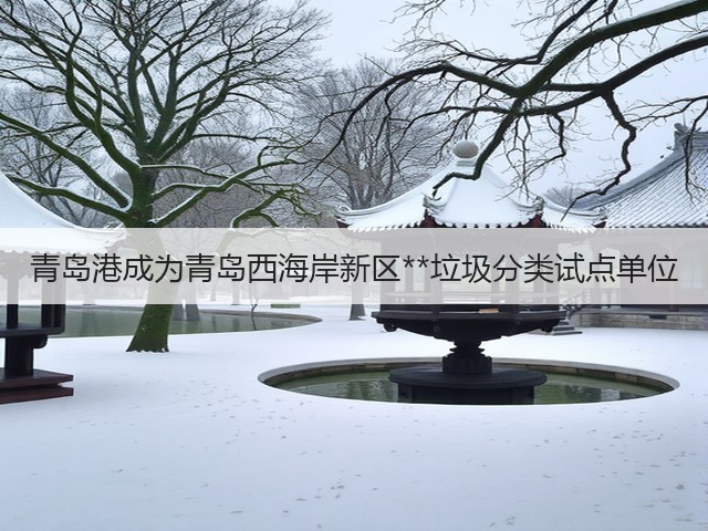 青岛港成为青岛西海岸新区**垃圾分类试点单位(图2) 青岛港成为青岛西海岸新区**垃圾分类试点单位(图2)