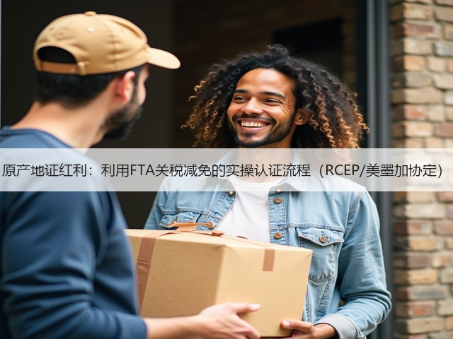 原产地证红利:利用FTA关税减免的实操认证流程(RCEP/美墨加协定)(图2) 原产地证红利:利用FTA关税减免的实操认证流程(RCEP/美墨加协定)(图2)