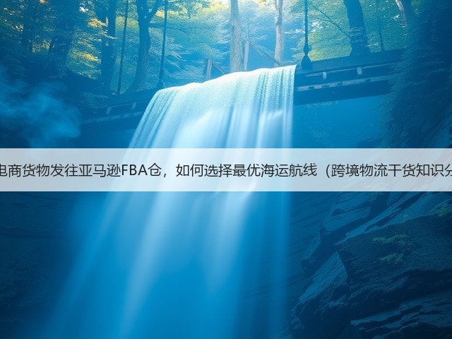 跨境电商货物发往亚马逊FBA仓,如何选择最优海运航线(跨境物流干货知识分享)(图1) 跨境电商货物发往亚马逊FBA仓,如何选择最优海运航线(跨境物流干货知识分享)(图1)