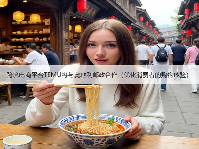 跨境电商平台TEMU将与奥地利邮政合作(优化消费者的购物体验)(图2) 跨境电商平台TEMU将与奥地利邮政合作(优化消费者的购物体验)(图2)