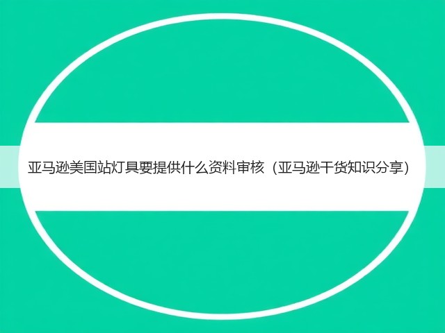 亚马逊美国站灯具要提供什么资料审核(亚马逊干货知识分享)(图1) 亚马逊美国站灯具要提供什么资料审核(亚马逊干货知识分享)(图1)