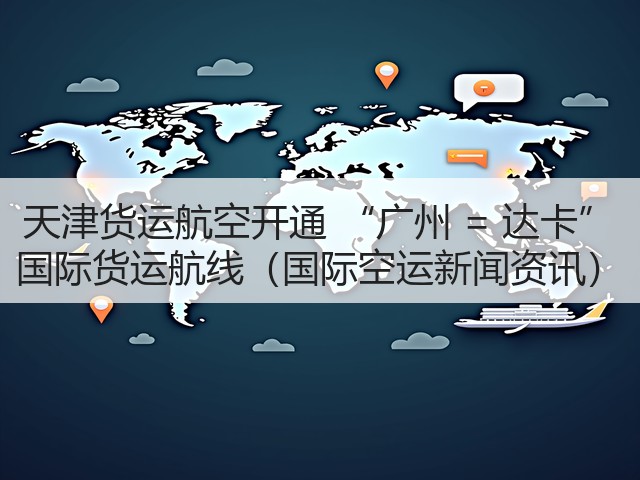 天津货运航空开通 “广州 = 达卡” 国际货运航线(国际空运新闻资讯)(图2) 天津货运航空开通 “广州 = 达卡” 国际货运航线(国际空运新闻资讯)(图2)