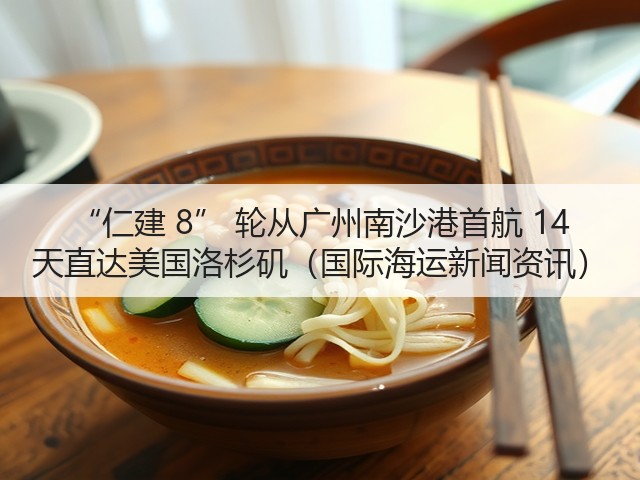 “仁建 8” 轮从广州南沙港首航 14 天直达美国洛杉矶(国际海运新闻资讯)(图2) “仁建 8” 轮从广州南沙港首航 14 天直达美国洛杉矶(国际海运新闻资讯)(图2)