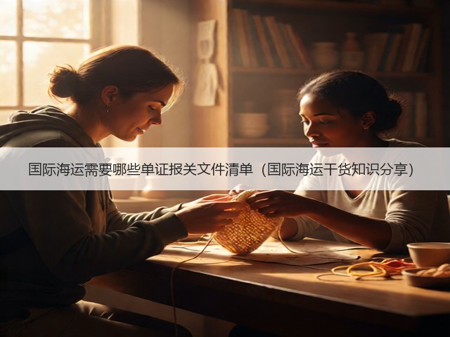 国际海运需要哪些单证报关文件清单(国际海运干货知识分享)(图2) 国际海运需要哪些单证报关文件清单(国际海运干货知识分享)(图2)