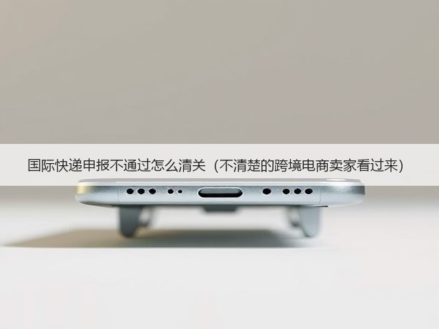国际快递申报不通过怎么清关（不清楚的跨境电商卖家看过来）(图2)