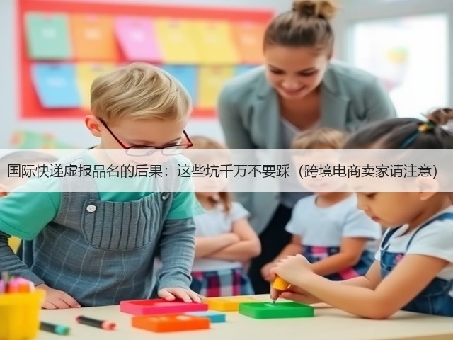 国际快递虚报品名的后果:这些坑千万不要踩(跨境电商卖家请注意)(图2) 国际快递虚报品名的后果:这些坑千万不要踩(跨境电商卖家请注意)(图2)