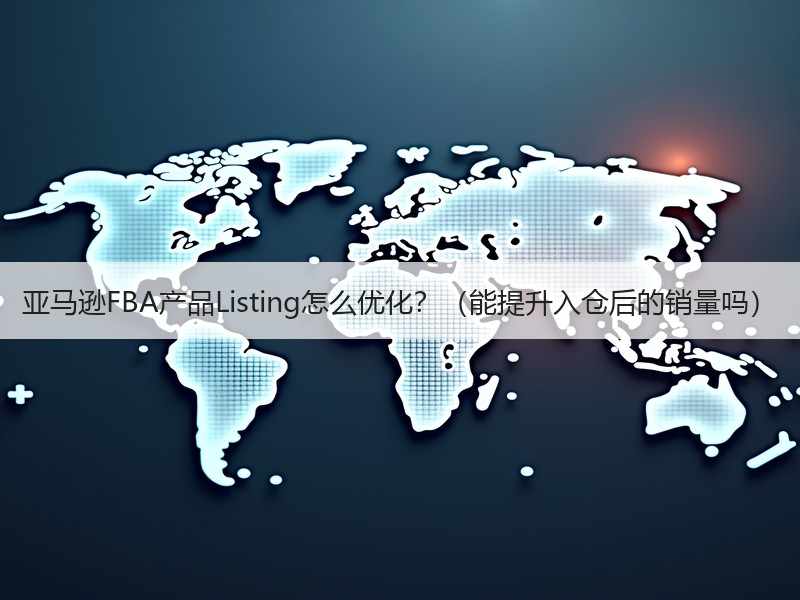 亚马逊FBA产品Listing怎么优化？（能提升入仓后的销量吗）