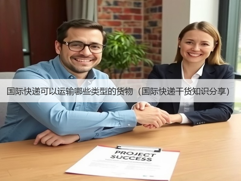 国际快递可以运输哪些类型的货物（国际快递干货知识分享）