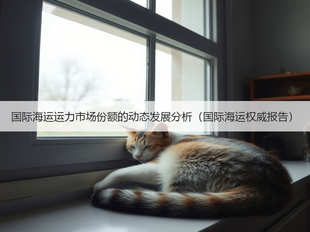 国际海运运力市场份额的动态发展分析(国际海运权威报告)(图2) 国际海运运力市场份额的动态发展分析(国际海运权威报告)(图2)