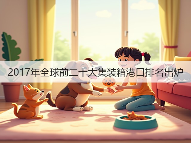 2017年全球前二十大集装箱港口排名出炉(图2) 2017年全球前二十大集装箱港口排名出炉(图2)