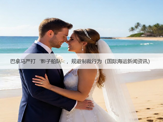 巴拿马严打‘影子船队’,规避制裁行为(国际海运新闻资讯)(图2) 巴拿马严打‘影子船队’,规避制裁行为(国际海运新闻资讯)(图2)