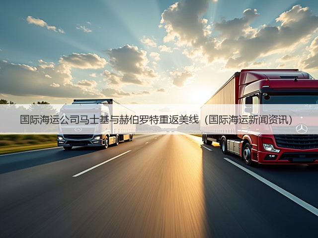 国际海运公司马士基与赫伯罗特重返美线(国际海运新闻资讯)(图1) 国际海运公司马士基与赫伯罗特重返美线(国际海运新闻资讯)(图1)