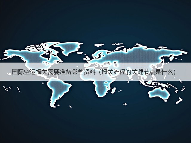国际空运报关需要准备哪些资料(报关流程的关键节点是什么)(图1) 国际空运报关需要准备哪些资料(报关流程的关键节点是什么)(图1)