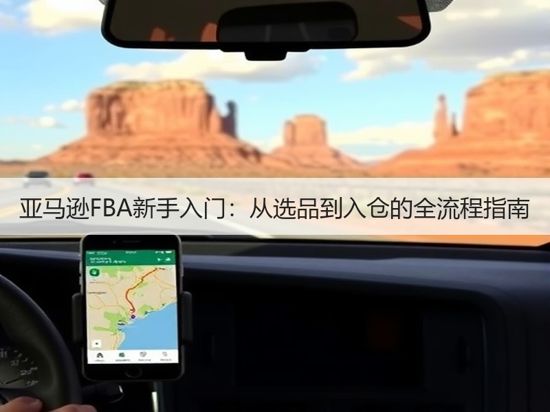 亚马逊FBA新手入门:从选品到入仓的全流程指南 亚马逊FBA新手入门:从选品到入仓的全流程指南