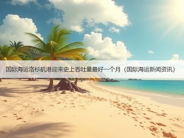 国际海运洛杉矶港迎来史上吞吐量最好一个月(国际海运新闻资讯)(图2) 国际海运洛杉矶港迎来史上吞吐量最好一个月(国际海运新闻资讯)(图2)
