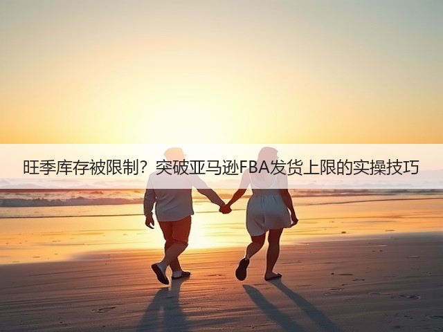 旺季库存被限制?突破亚马逊FBA发货上限的实操技巧(图1) 旺季库存被限制?突破亚马逊FBA发货上限的实操技巧(图1)