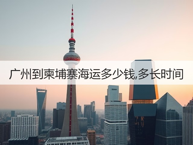 广州到柬埔寨海运多少钱,多长时间(图3) 广州到柬埔寨海运多少钱,多长时间(图3)