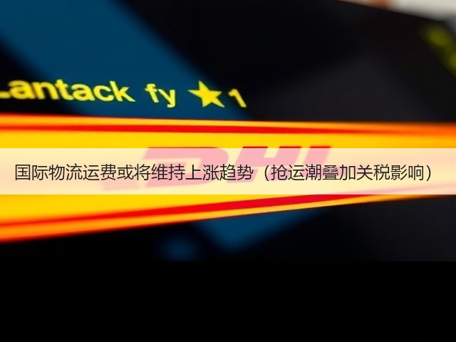 国际物流运费或将维持上涨趋势(抢运潮叠加关税影响)(图2) 国际物流运费或将维持上涨趋势(抢运潮叠加关税影响)(图2)