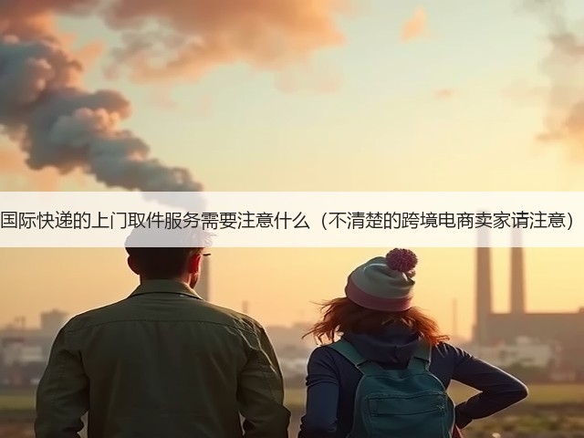 国际快递的上门取件服务需要注意什么(不清楚的跨境电商卖家请注意)(图3) 国际快递的上门取件服务需要注意什么(不清楚的跨境电商卖家请注意)(图3)
