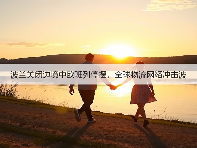 波兰关闭边境中欧班列停摆,全球物流网络冲击波(图1) 波兰关闭边境中欧班列停摆,全球物流网络冲击波(图1)