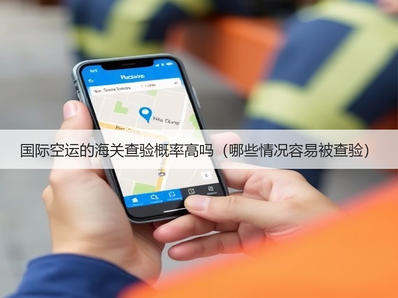 国际空运的海关查验概率高吗（哪些情况容易被查验）