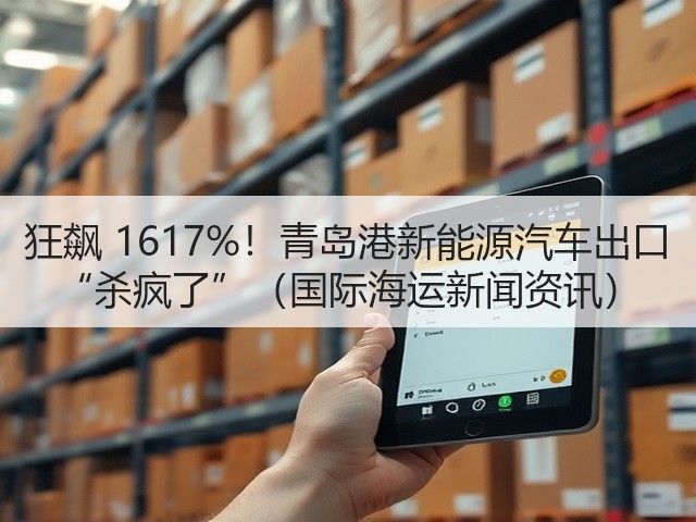 狂飙 1617%!青岛港新能源汽车出口 “杀疯了”(国际海运新闻资讯)(图1) 狂飙 1617%!青岛港新能源汽车出口 “杀疯了”(国际海运新闻资讯)(图1)