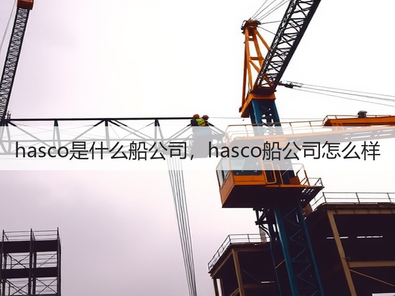 hasco是什么船公司,hasco船公司怎么样 hasco是什么船公司,hasco船公司怎么样