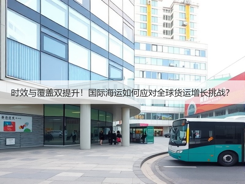 时效与覆盖双提升！国际海运如何应对全球货运增长挑战？