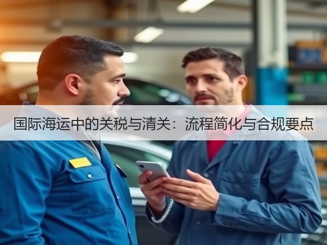 国际海运中的关税与清关:流程简化与合规要点(图1) 国际海运中的关税与清关:流程简化与合规要点(图1)