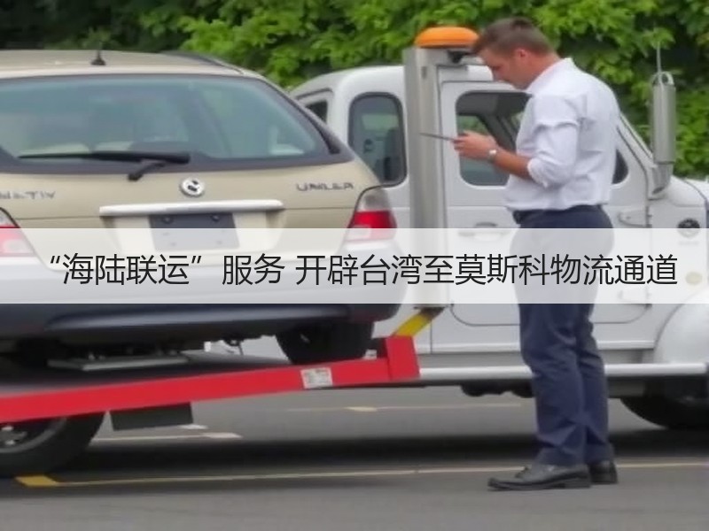 “海陆联运”服务 开辟台湾至莫斯科物流通道 “海陆联运”服务 开辟台湾至莫斯科物流通道