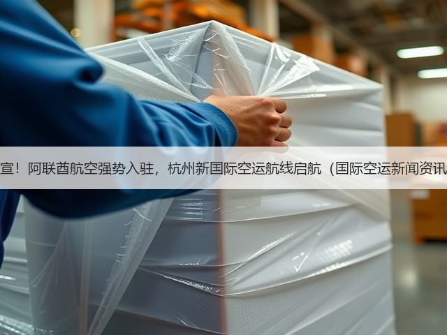 官宣!阿联酋航空强势入驻,杭州新国际空运航线启航(国际空运新闻资讯)(图3) 官宣!阿联酋航空强势入驻,杭州新国际空运航线启航(国际空运新闻资讯)(图3)