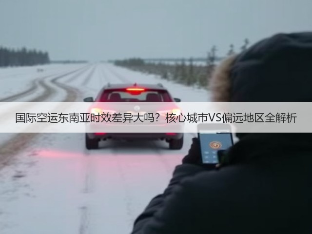 国际空运东南亚时效差异大吗？核心城市VS偏远地区全解析(图1)