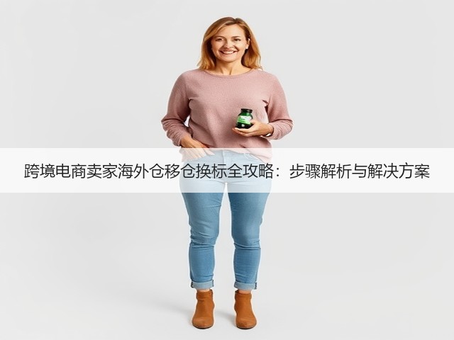 跨境电商卖家海外仓移仓换标全攻略:步骤解析与解决方案(图1) 跨境电商卖家海外仓移仓换标全攻略:步骤解析与解决方案(图1)