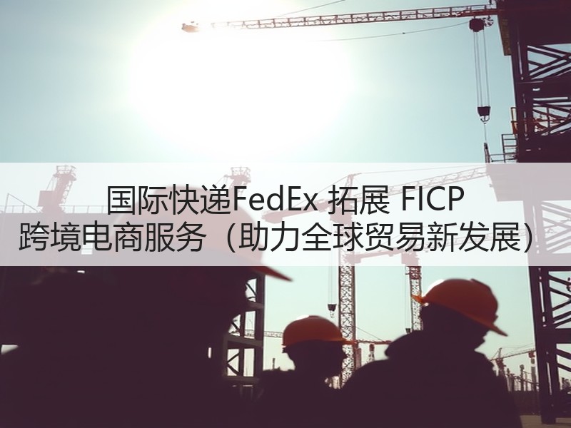 国际快递FedEx 拓展 FICP 跨境电商服务(助力全球贸易新发展) 国际快递FedEx 拓展 FICP 跨境电商服务(助力全球贸易新发展)