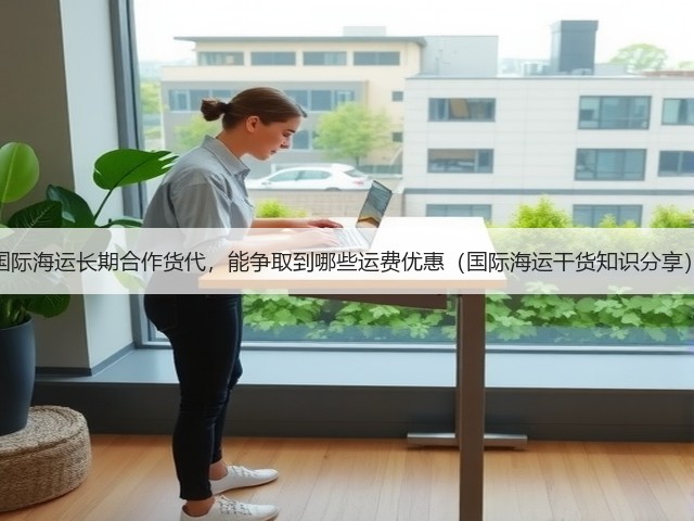 国际海运长期合作货代,能争取到哪些运费优惠(国际海运干货知识分享)(图1) 国际海运长期合作货代,能争取到哪些运费优惠(国际海运干货知识分享)(图1)