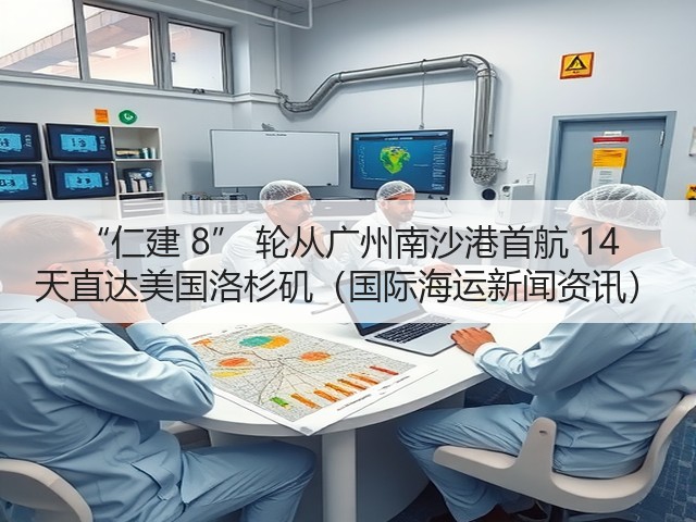 “仁建 8” 轮从广州南沙港首航 14 天直达美国洛杉矶(国际海运新闻资讯)(图3) “仁建 8” 轮从广州南沙港首航 14 天直达美国洛杉矶(国际海运新闻资讯)(图3)