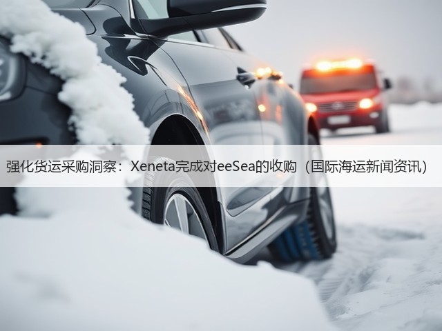 强化货运采购洞察:Xeneta完成对eeSea的收购(国际海运新闻资讯)(图1) 强化货运采购洞察:Xeneta完成对eeSea的收购(国际海运新闻资讯)(图1)