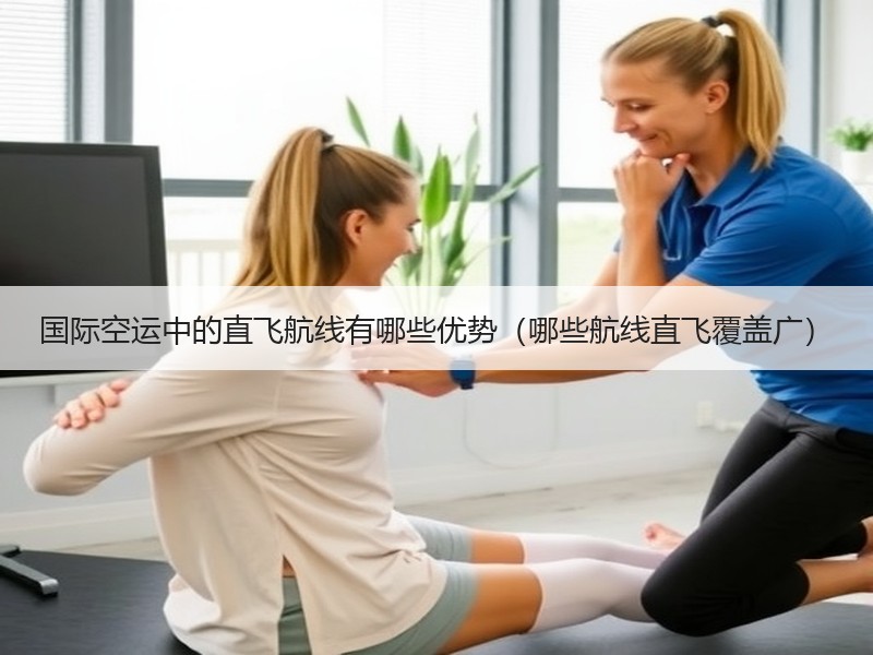 国际空运中的直飞航线有哪些优势（哪些航线直飞覆盖广）