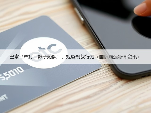 巴拿马严打‘影子船队’,规避制裁行为(国际海运新闻资讯)(图3) 巴拿马严打‘影子船队’,规避制裁行为(国际海运新闻资讯)(图3)
