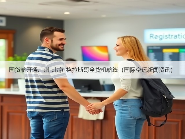 国货航开通广州-北京-格拉斯哥全货机航线(国际空运新闻资讯)(图3) 国货航开通广州-北京-格拉斯哥全货机航线(国际空运新闻资讯)(图3)